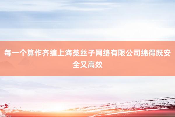 每一个算作齐缠上海菟丝子网络有限公司绵得既安全又高效