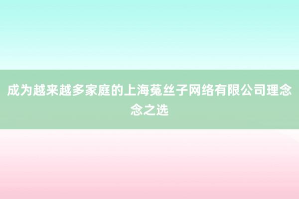 成为越来越多家庭的上海菟丝子网络有限公司理念念之选