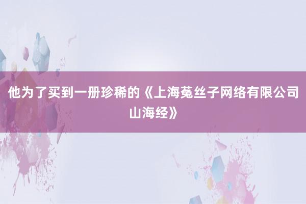 他为了买到一册珍稀的《上海菟丝子网络有限公司山海经》