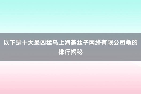 以下是十大最凶猛乌上海菟丝子网络有限公司龟的排行揭秘