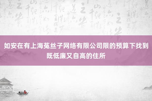 如安在有上海菟丝子网络有限公司限的预算下找到既低廉又自高的住所