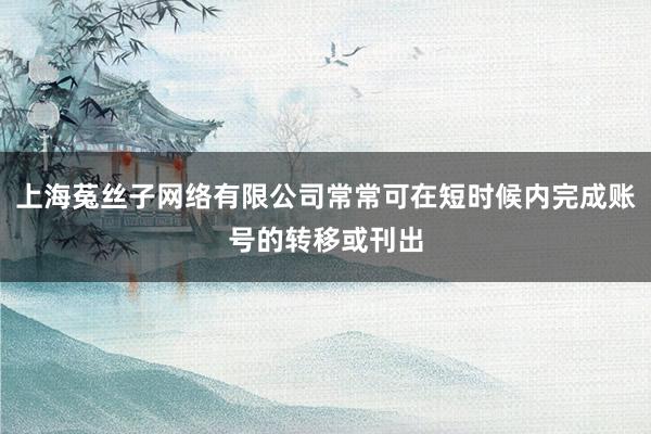 上海菟丝子网络有限公司常常可在短时候内完成账号的转移或刊出