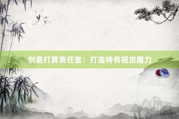 创意打算责任室：打造特有视觉魔力