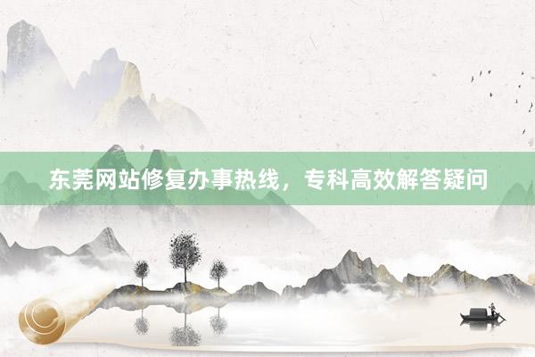 东莞网站修复办事热线，专科高效解答疑问